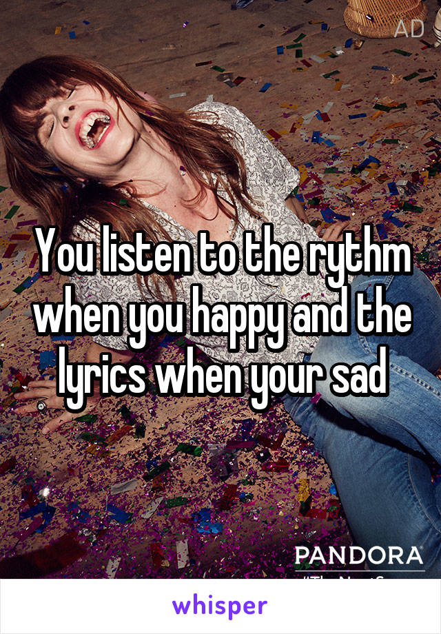 You listen to the rythm when you happy and the lyrics when your sad