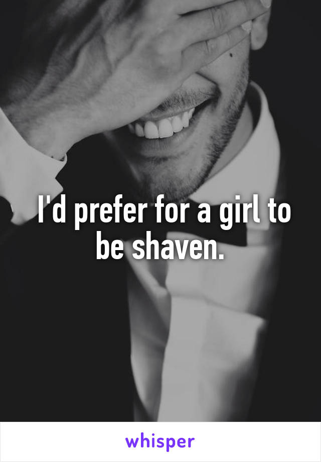  I'd prefer for a girl to be shaven.