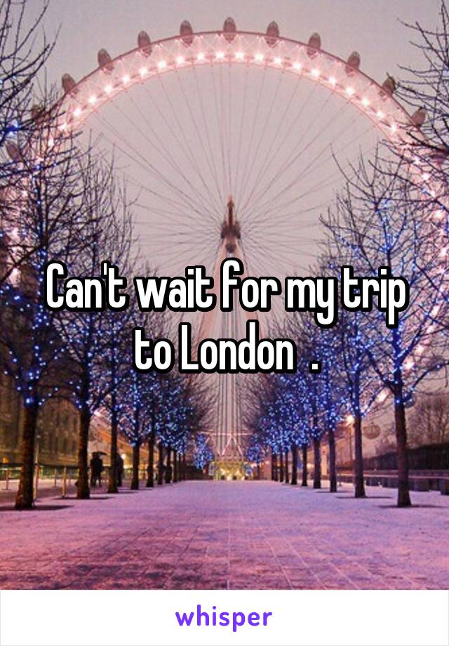 Can't wait for my trip to London  .