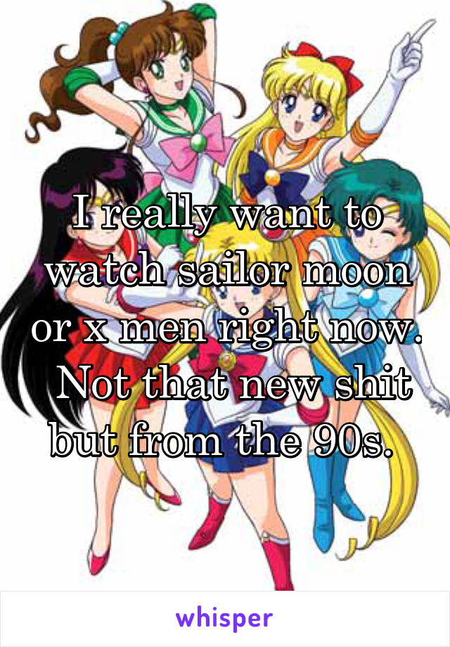 I really want to watch sailor moon or x men right now.  Not that new shit but from the 90s. 