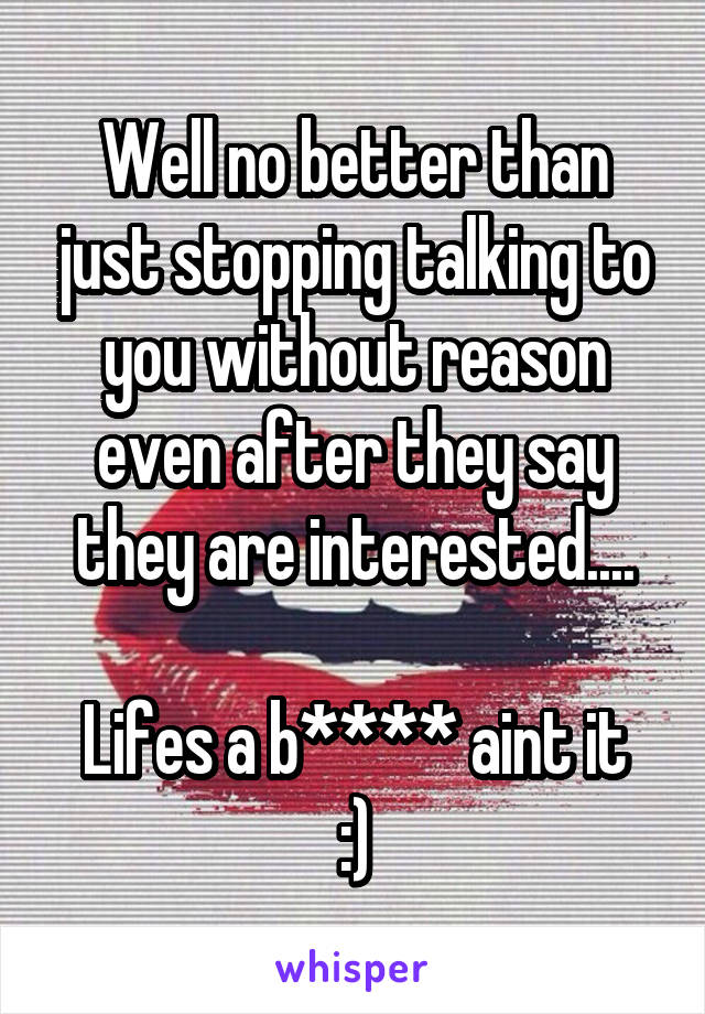 Well no better than just stopping talking to you without reason even after they say they are interested....

Lifes a b**** aint it :)
