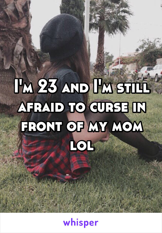 I'm 23 and I'm still afraid to curse in front of my mom lol