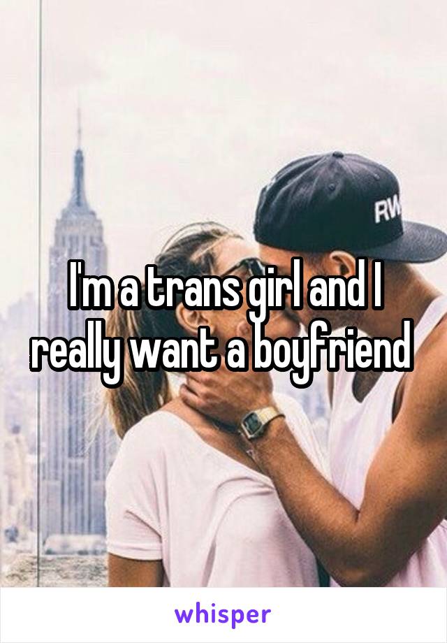 I'm a trans girl and I really want a boyfriend 
