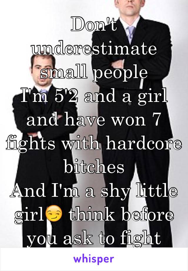 Don't underestimate small people
I'm 5'2 and a girl and have won 7 fights with hardcore bitches 
And I'm a shy little girl😏 think before you ask to fight
