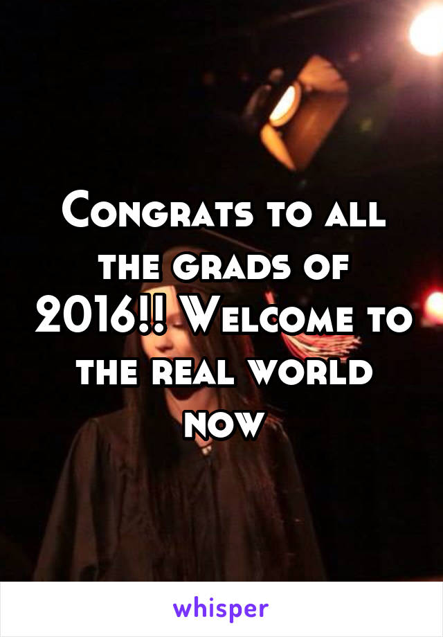 Congrats to all the grads of 2016!! Welcome to the real world now