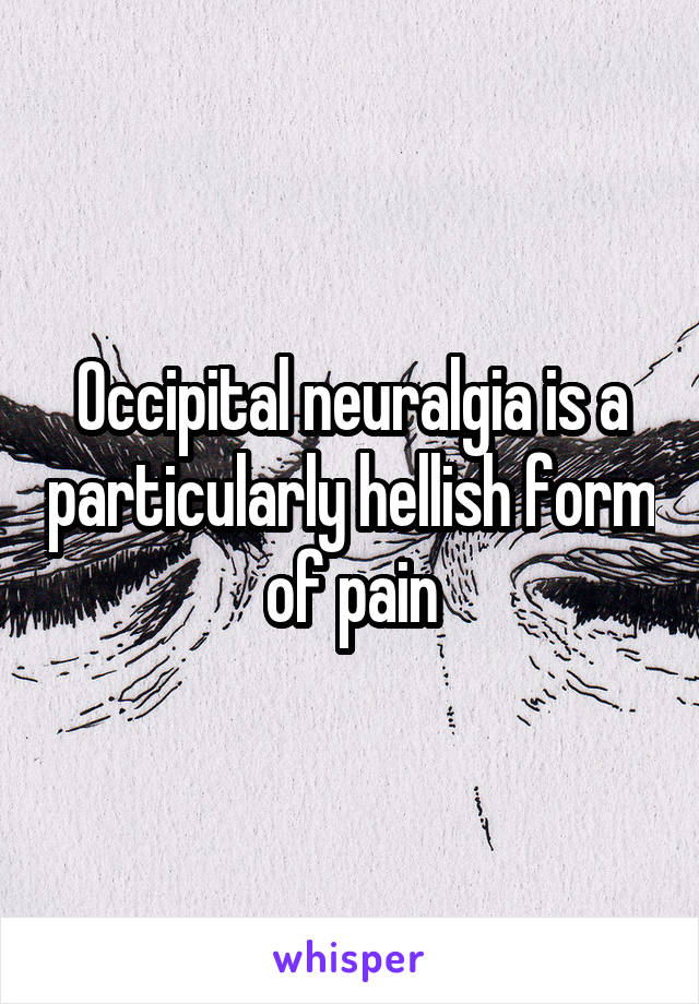 Occipital neuralgia is a particularly hellish form of pain