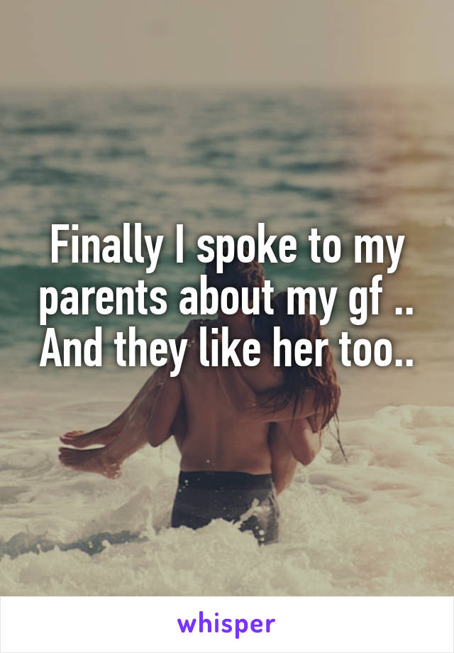 Finally I spoke to my parents about my gf .. And they like her too..
