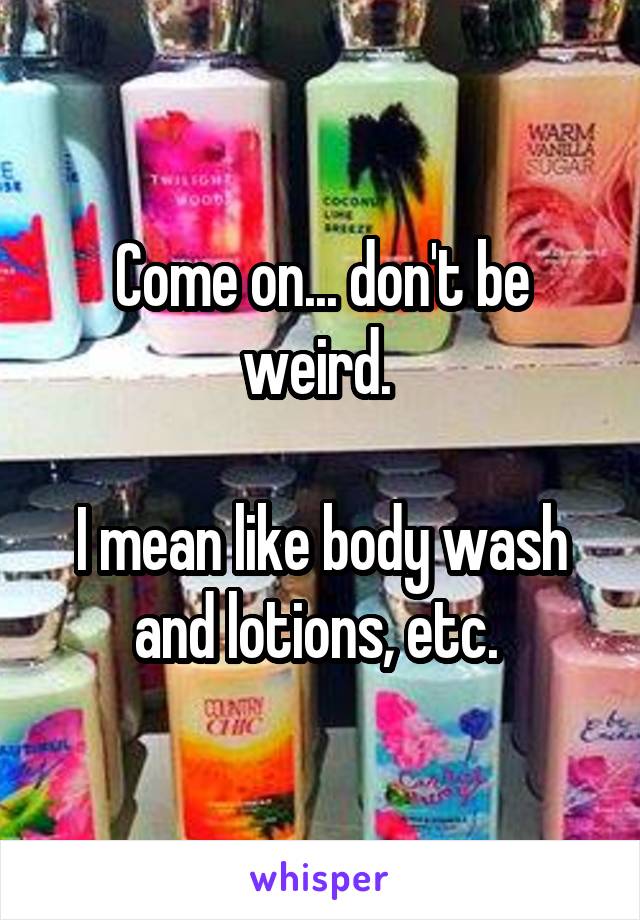 Come on... don't be weird. 

I mean like body wash and lotions, etc. 