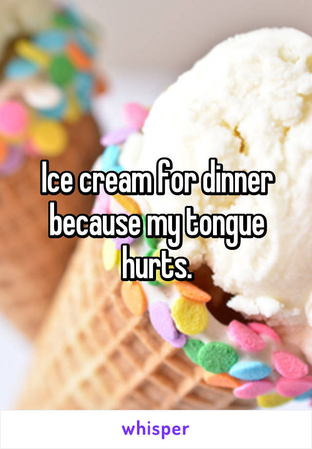 Ice cream for dinner because my tongue hurts.