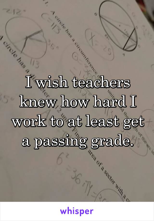 I wish teachers knew how hard I work to at least get a passing grade.