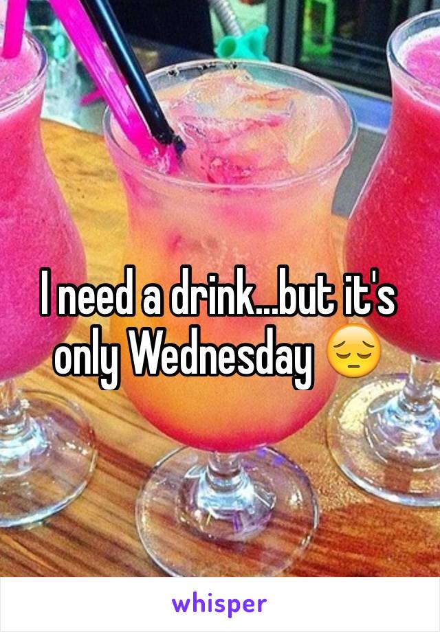 I need a drink...but it's only Wednesday 😔