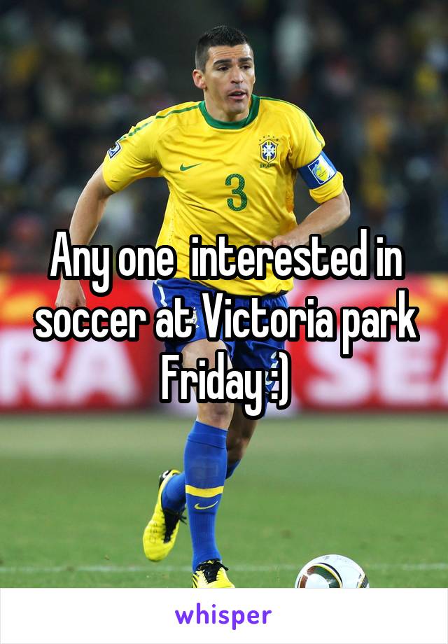 Any one  interested in soccer at Victoria park Friday :)