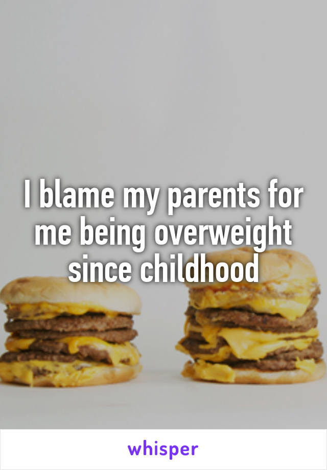 I blame my parents for me being overweight since childhood
