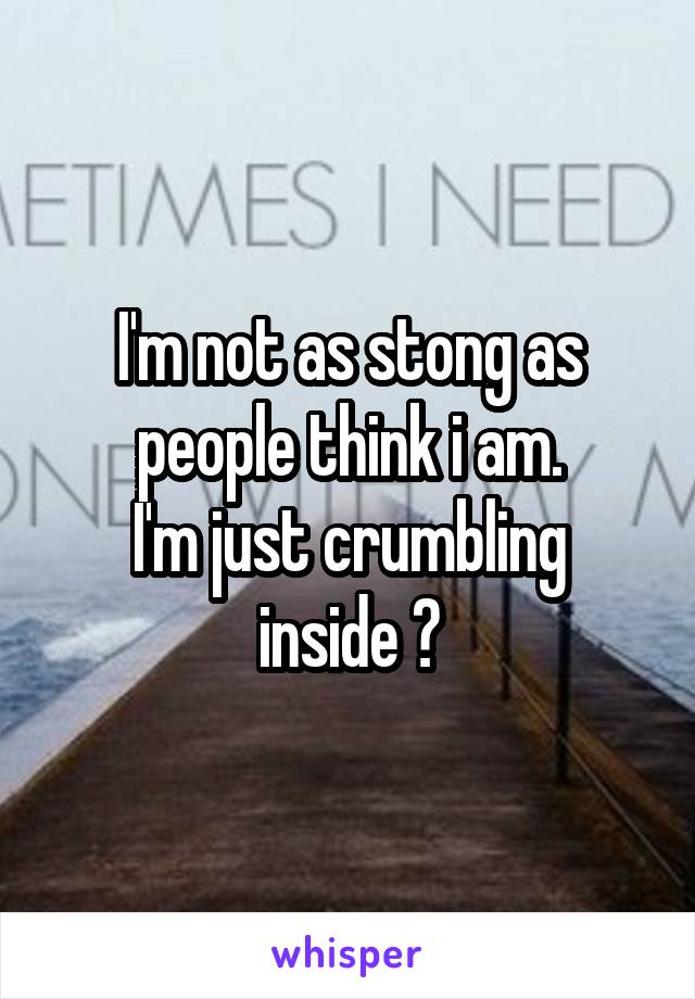 I'm not as stong as people think i am.
I'm just crumbling inside 😢