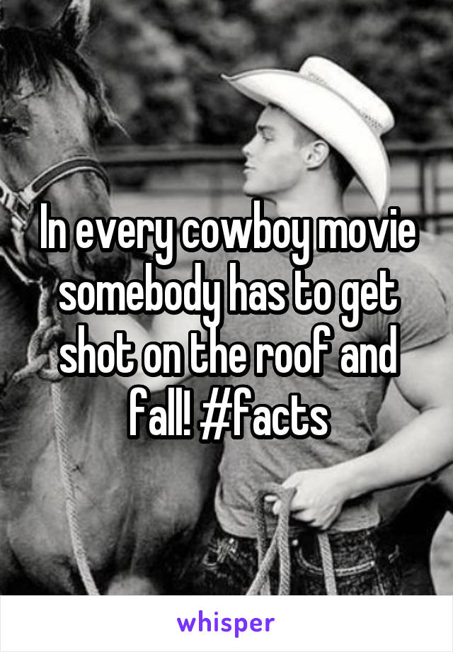 In every cowboy movie somebody has to get shot on the roof and fall! #facts