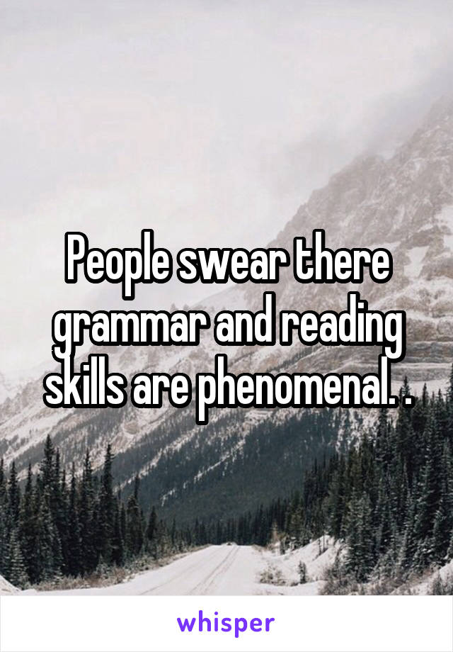 People swear there grammar and reading skills are phenomenal. .