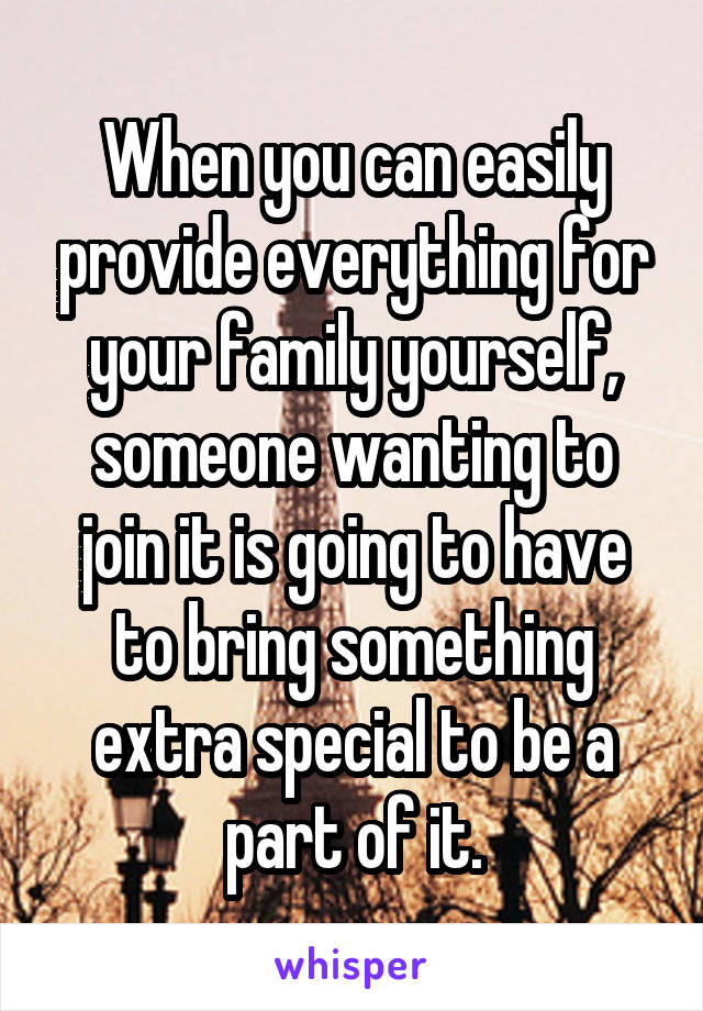 When you can easily provide everything for your family yourself, someone wanting to join it is going to have to bring something extra special to be a part of it.