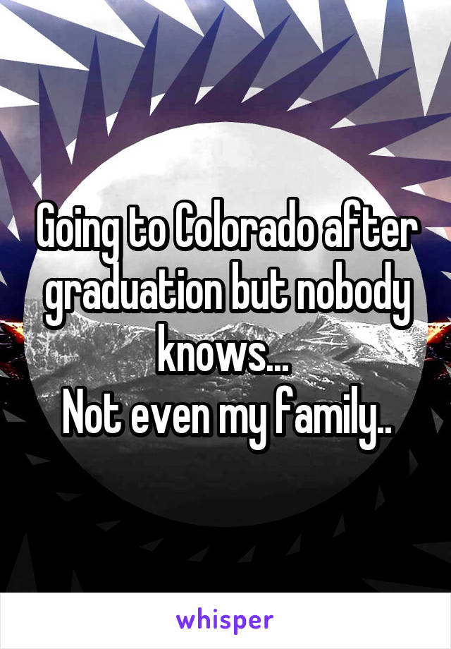 Going to Colorado after graduation but nobody knows... 
Not even my family..