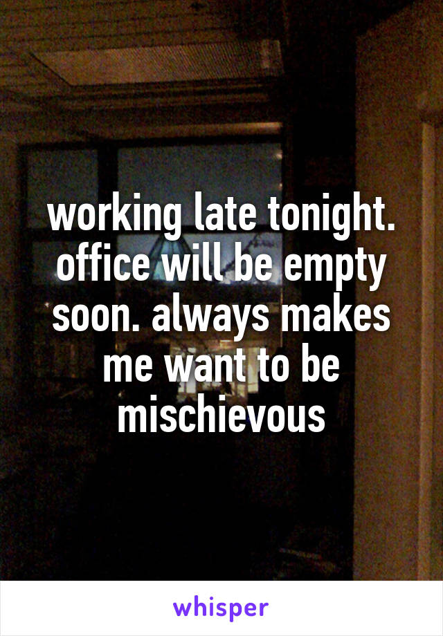 working late tonight. office will be empty soon. always makes me want to be mischievous