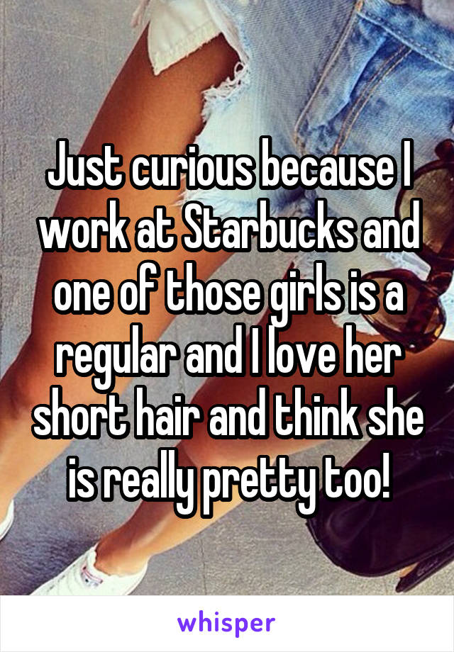 Just curious because I work at Starbucks and one of those girls is a regular and I love her short hair and think she is really pretty too!