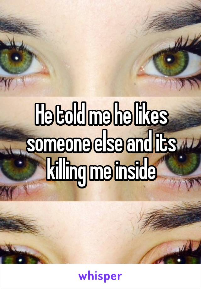 He told me he likes someone else and its killing me inside