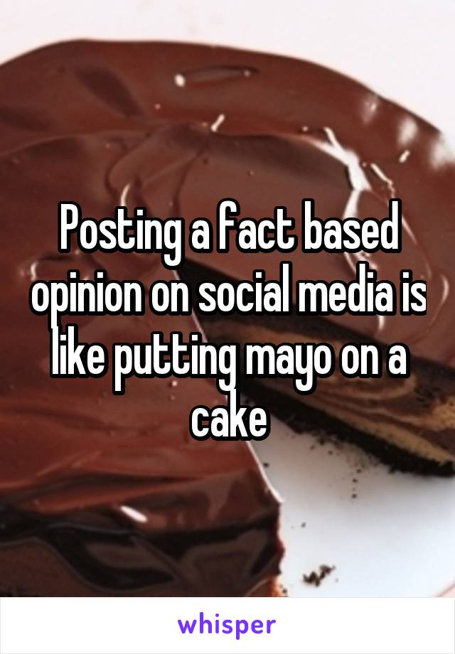 Posting a fact based opinion on social media is like putting mayo on a cake