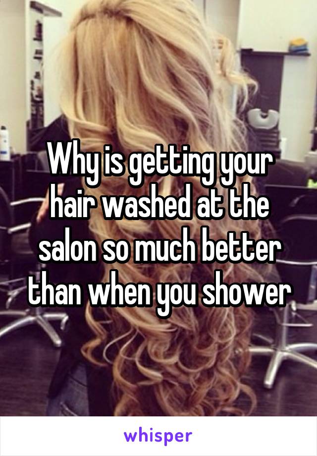 Why is getting your hair washed at the salon so much better than when you shower
