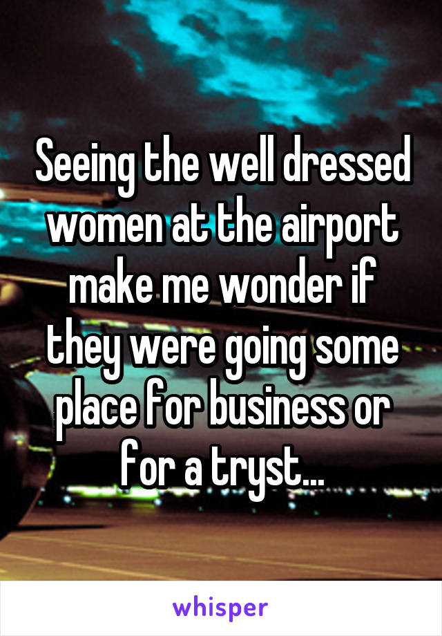Seeing the well dressed women at the airport make me wonder if they were going some place for business or for a tryst...