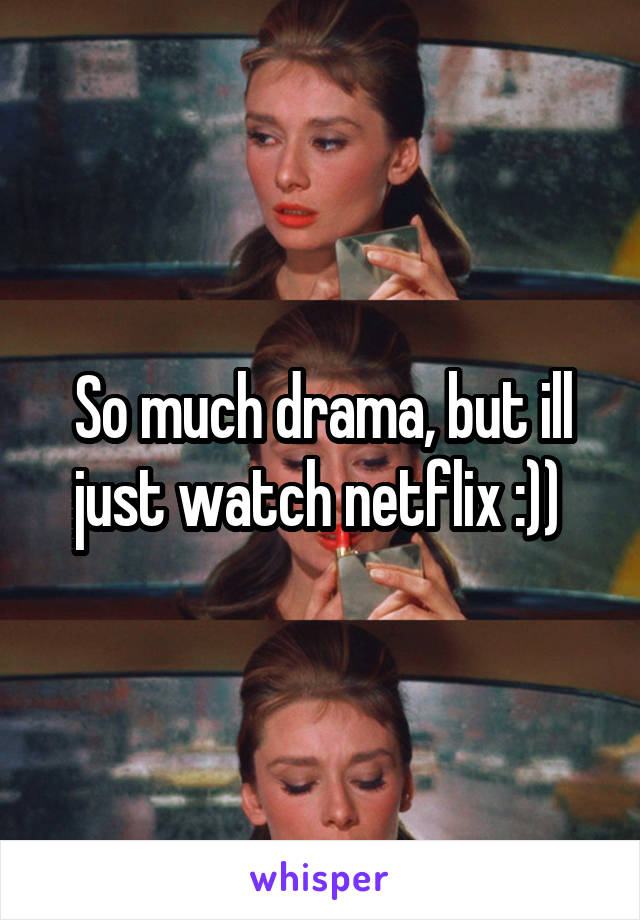 So much drama, but ill just watch netflix :)) 