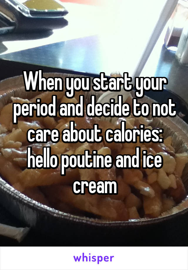 When you start your period and decide to not care about calories: hello poutine and ice cream