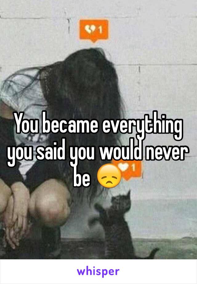You became everything you said you would never be 😞