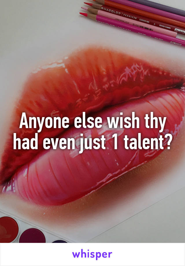 Anyone else wish thy had even just 1 talent?