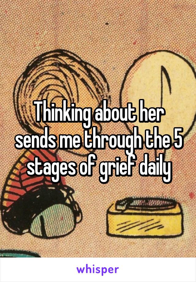 Thinking about her sends me through the 5 stages of grief daily