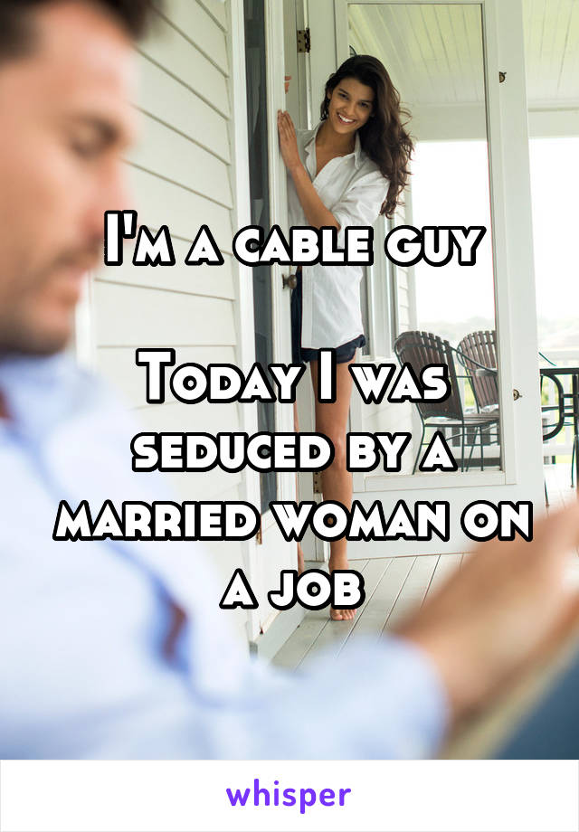 I'm a cable guy

Today I was seduced by a married woman on a job