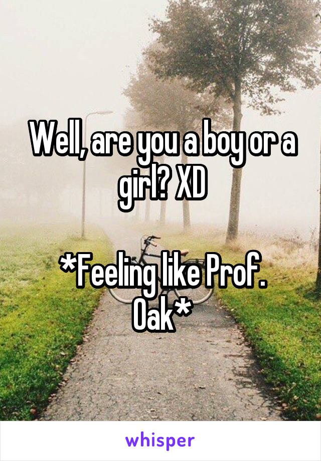 Well, are you a boy or a girl? XD

*Feeling like Prof. Oak*
