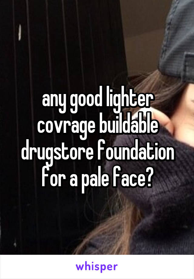 any good lighter covrage buildable drugstore foundation for a pale face?