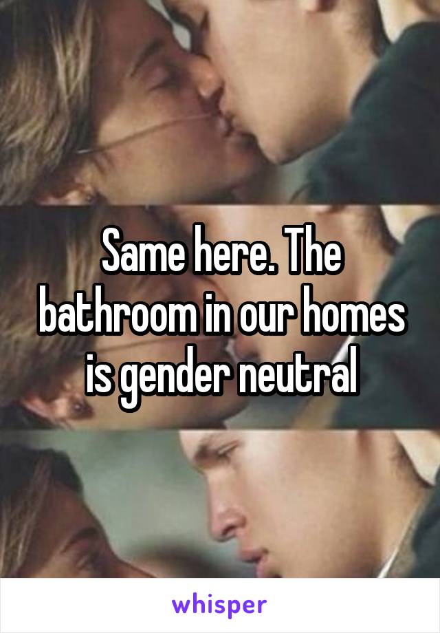 Same here. The bathroom in our homes is gender neutral