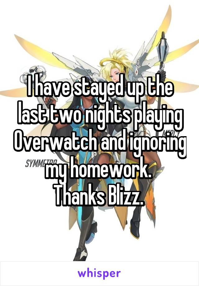 I have stayed up the last two nights playing Overwatch and ignoring my homework. 
Thanks Blizz. 