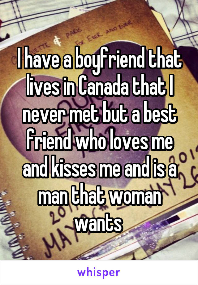 I have a boyfriend that lives in Canada that I never met but a best friend who loves me and kisses me and is a man that woman wants 