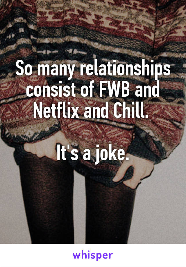 So many relationships consist of FWB and Netflix and Chill. 

It's a joke.

