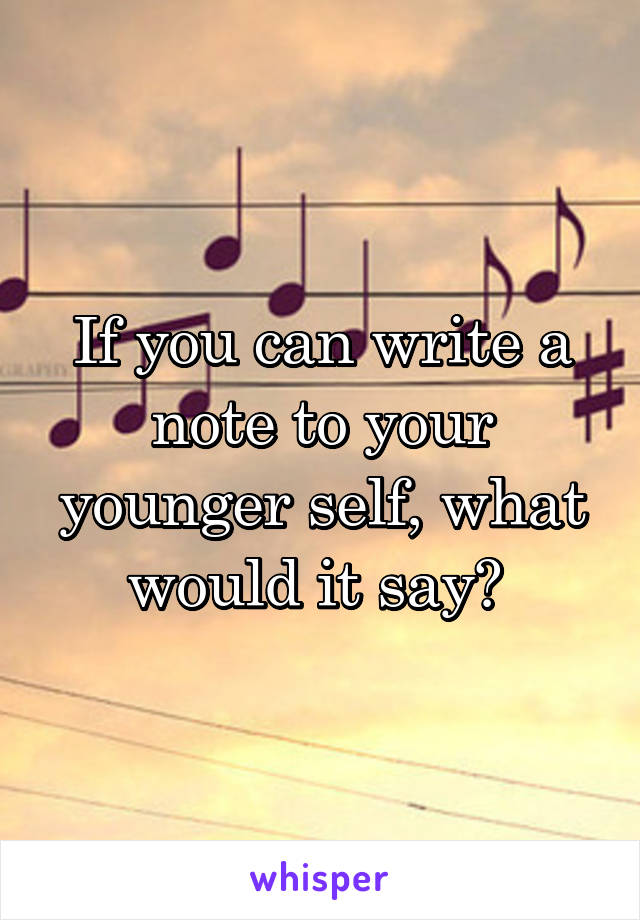 If you can write a note to your younger self, what would it say? 