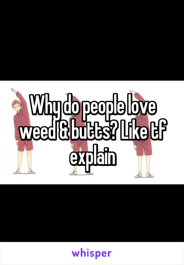 Why do people love weed & butts? Like tf explain