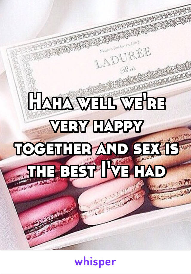 Haha well we're very happy together and sex is the best I've had