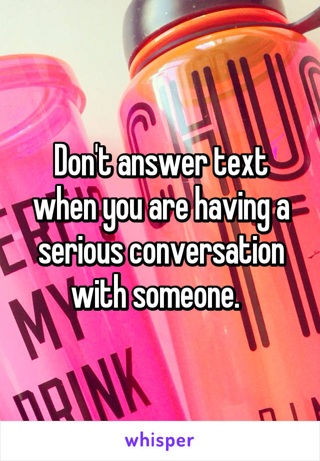 Don't answer text when you are having a serious conversation with someone.  