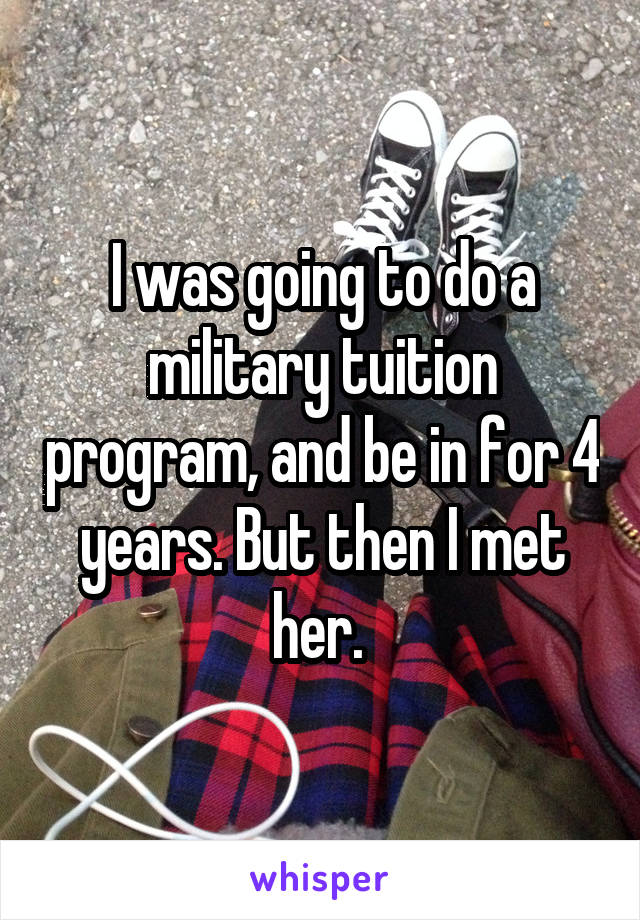 I was going to do a military tuition program, and be in for 4 years. But then I met her. 