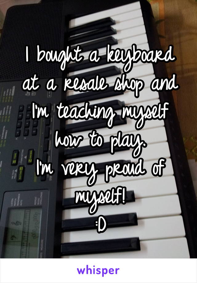 I bought a keyboard at a resale shop and I'm teaching myself how to play.
I'm very proud of myself!
:D