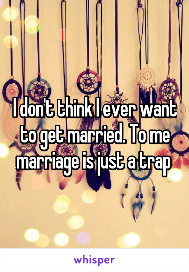 I don't think I ever want to get married. To me marriage is just a trap 
