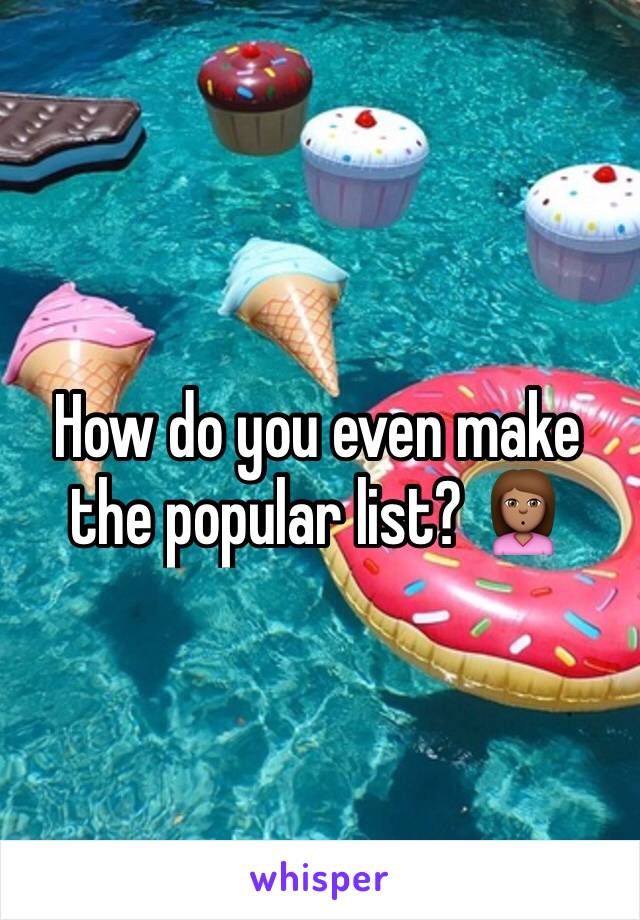 How do you even make the popular list? 🙎🏽