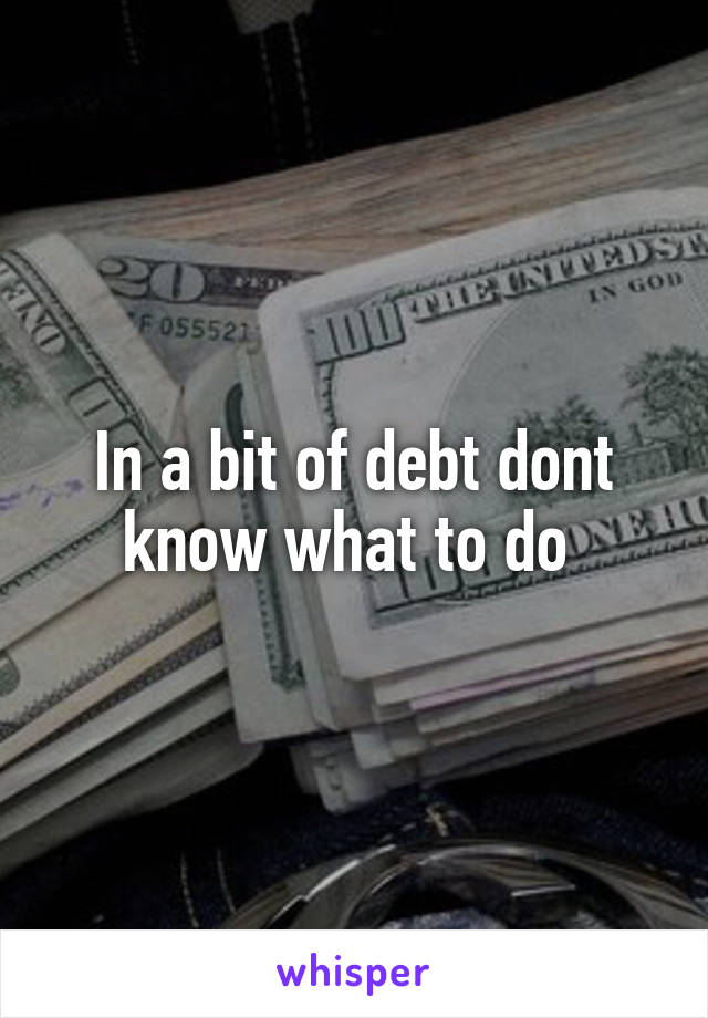 In a bit of debt dont know what to do 