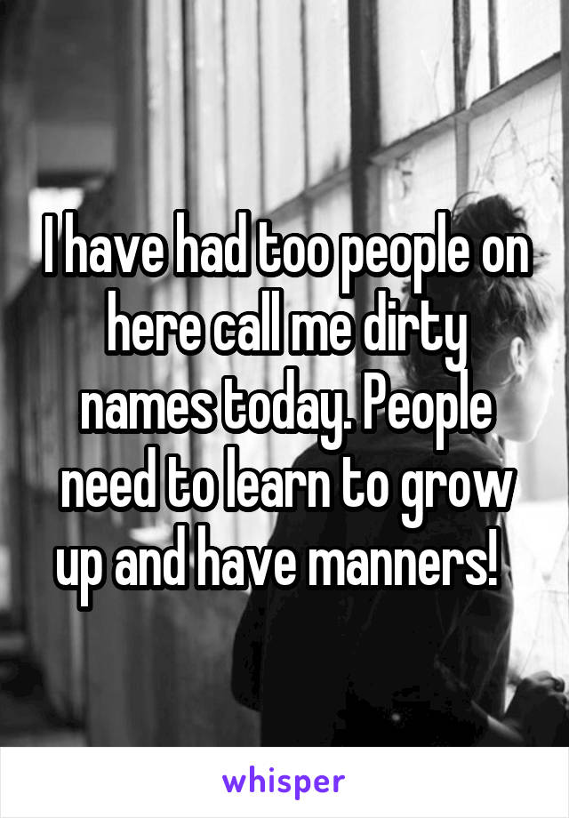 I have had too people on here call me dirty names today. People need to learn to grow up and have manners!  